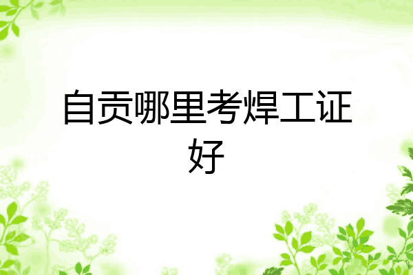 自贡哪里考焊工证好