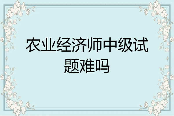 农业经济师中级试题难吗
