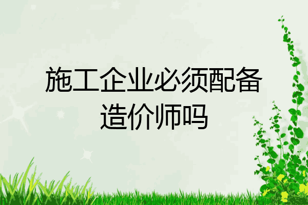 施工企业必须配备造价师吗