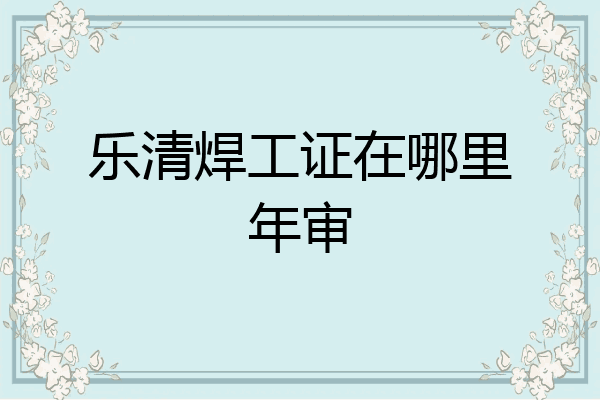 乐清焊工证在哪里年审