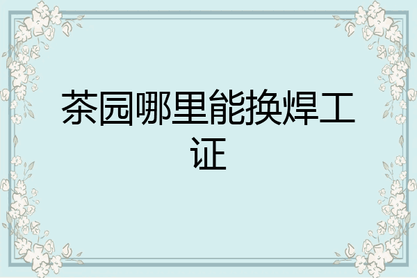 茶园哪里能换焊工证