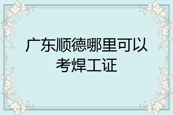 广东顺德哪里可以考焊工证