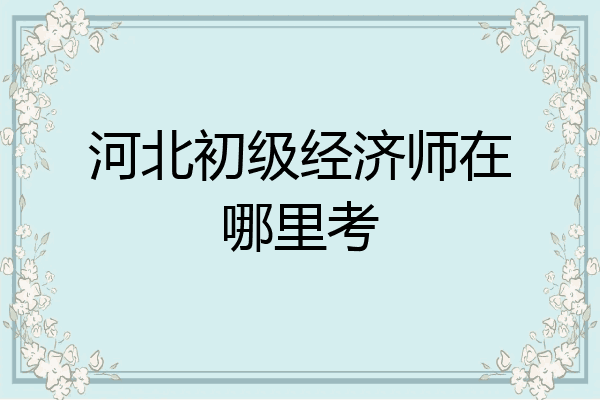 河北初级经济师在哪里考