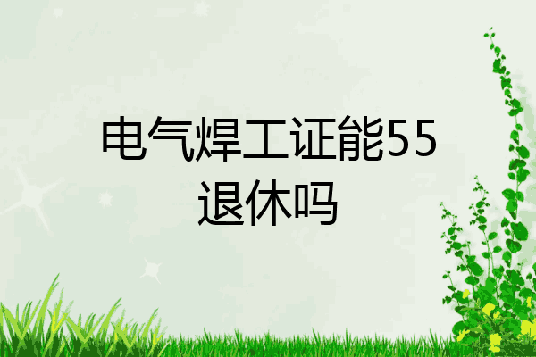 电气焊工证能55退休吗