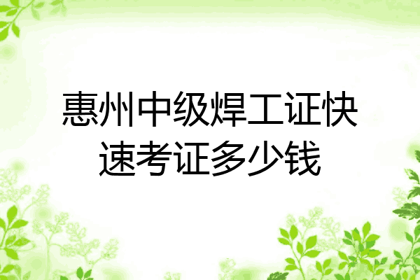惠州中级焊工证快速考证多少钱