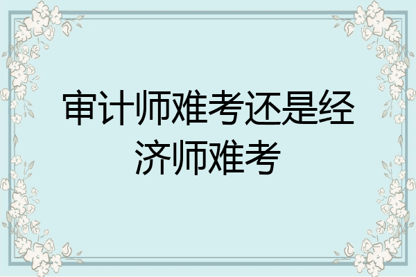 审计师难考还是经济师难考