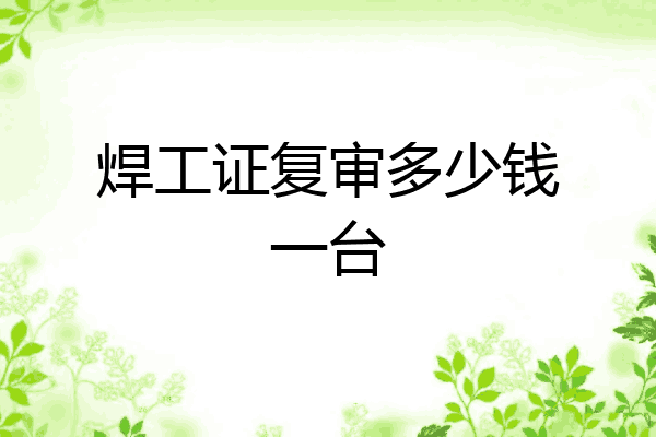 焊工证复审多少钱一台