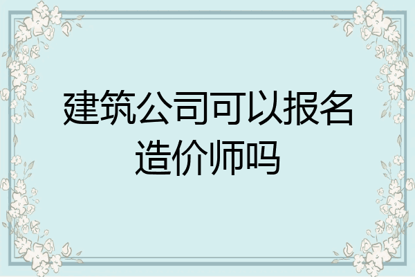 建筑公司可以报名造价师吗