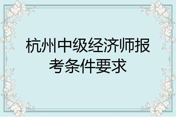 杭州中级经济师报考条件要求