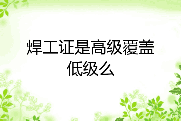 焊工证是高级覆盖低级么