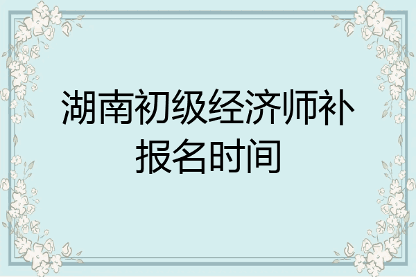 湖南初级经济师补报名时间