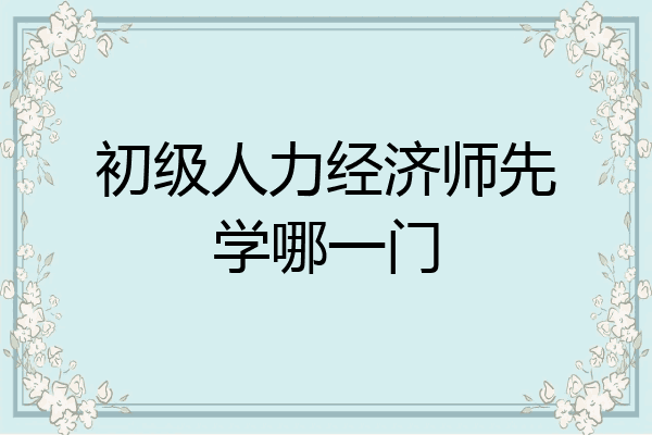 初级人力经济师先学哪一门