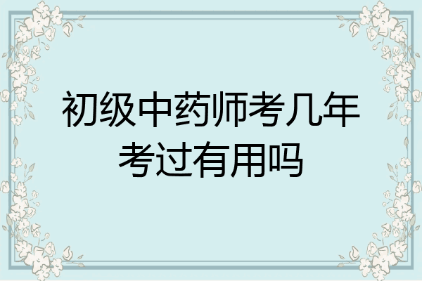 初级中药师考几年考过有用吗