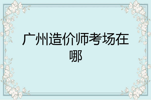 广州造价师考场在哪