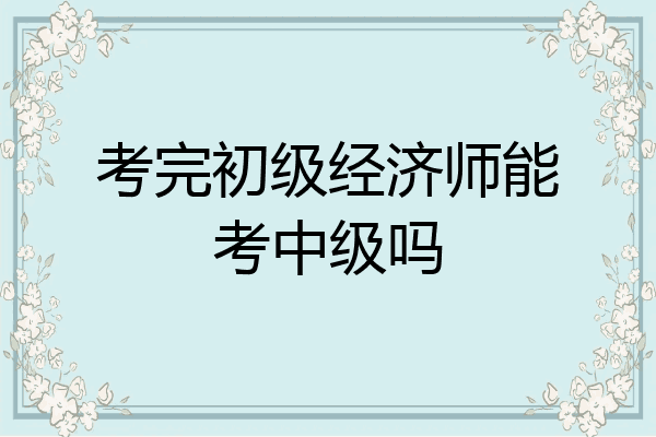 考完初级经济师能考中级吗
