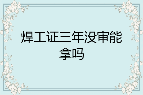 焊工证三年没审能拿吗