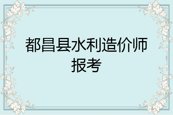 都昌县水利造价师报考