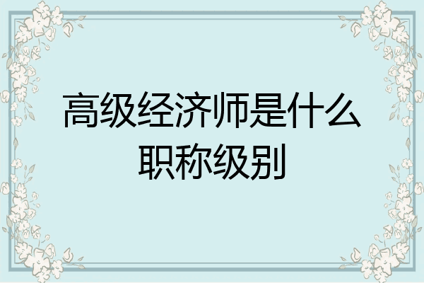 高级经济师是什么职称级别