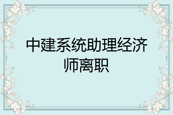 中建系统助理经济师离职