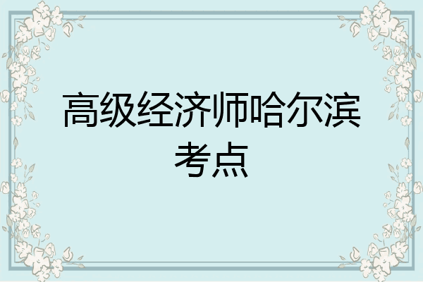 高级经济师哈尔滨考点
