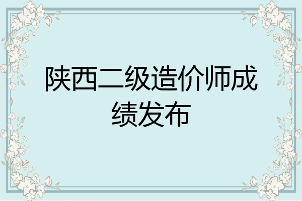 陕西二级造价师成绩发布