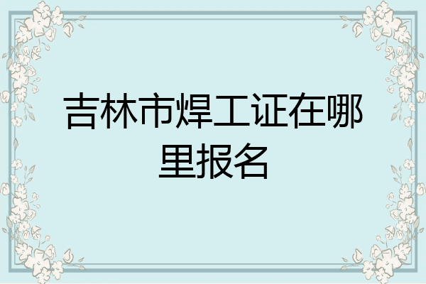 吉林市焊工证在哪里报名