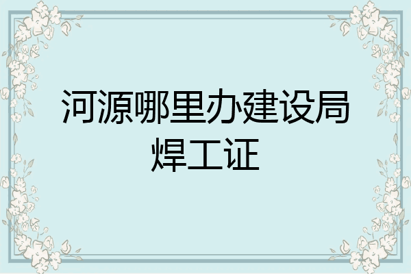 河源哪里办建设局焊工证