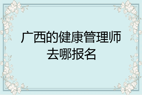 广西的健康管理师去哪报名