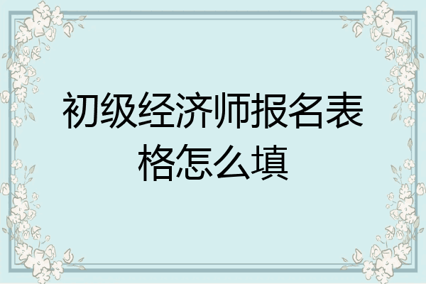 初级经济师报名表格怎么填