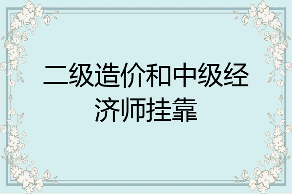 二级造价和中级经济师挂靠