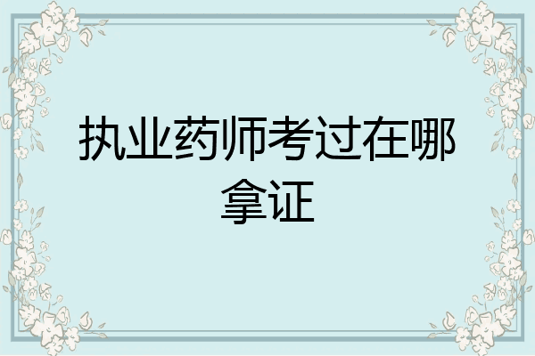 执业药师考过在哪拿证