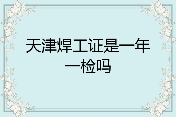 天津焊工证是一年一检吗
