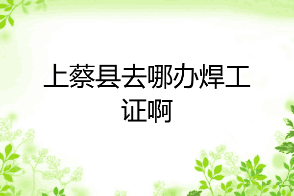 上蔡县去哪办焊工证啊