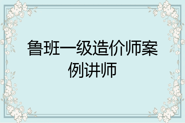 鲁班一级造价师案例讲师