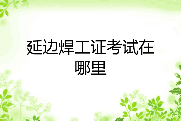 延边焊工证考试在哪里