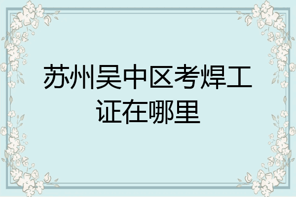 苏州吴中区考焊工证在哪里