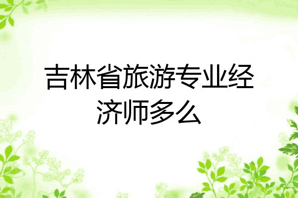 吉林省旅游专业经济师多么