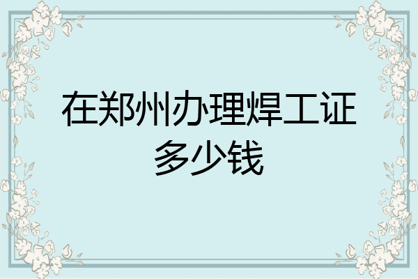 在郑州办理焊工证多少钱