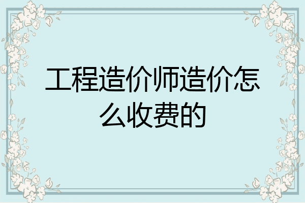 工程造价师造价怎么收费的