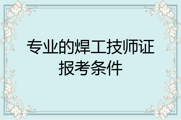 专业的焊工技师证报考条件