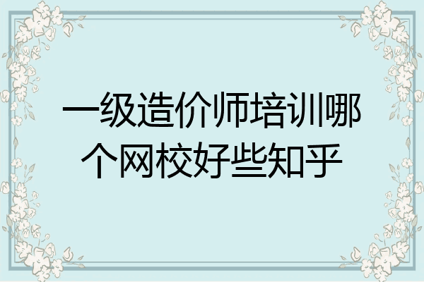 一级造价师培训哪个网校好些知乎