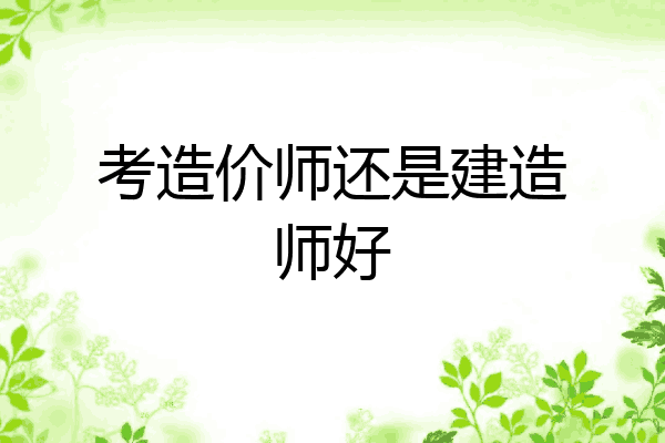 考造价师还是建造师好