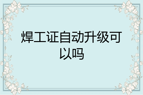 焊工证自动升级可以吗