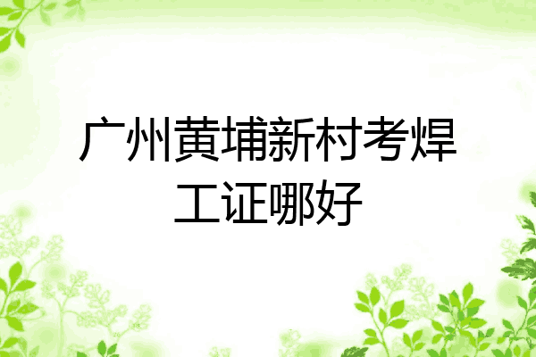 广州黄埔新村考焊工证哪好