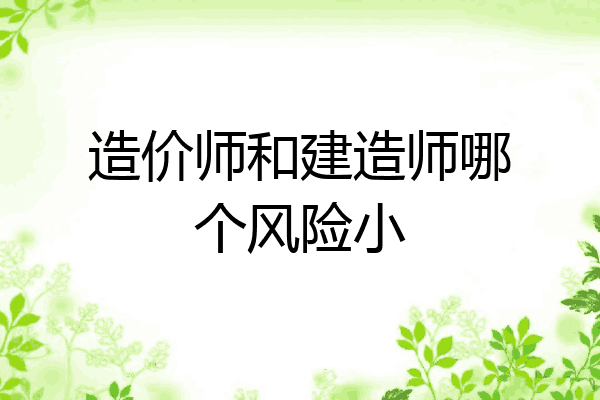 造价师和建造师哪个风险小