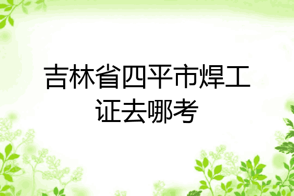 吉林省四平市焊工证去哪考