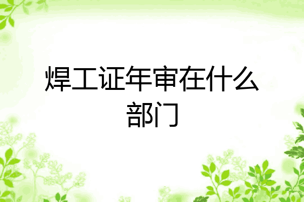 焊工证年审在什么部门