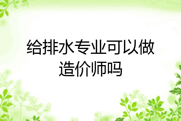 给排水专业可以做造价师吗