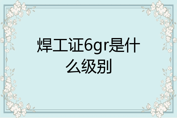焊工证6gr是什么级别