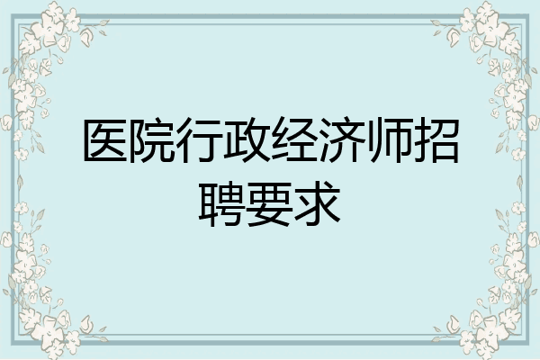 医院行政经济师招聘要求
